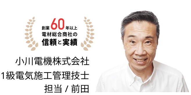 創業60年以上電材総合商社の信頼と実績小川電機株式会社 1級電気施工管理技士担当/前田
